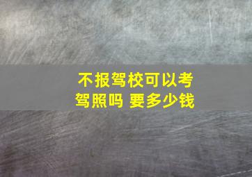 不报驾校可以考驾照吗 要多少钱